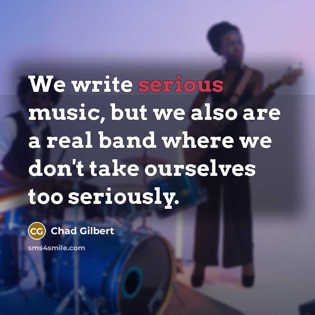 “We write serious music, but we also are a real band where we don't take ourselves too seriously.” quote by Chad Gilbert