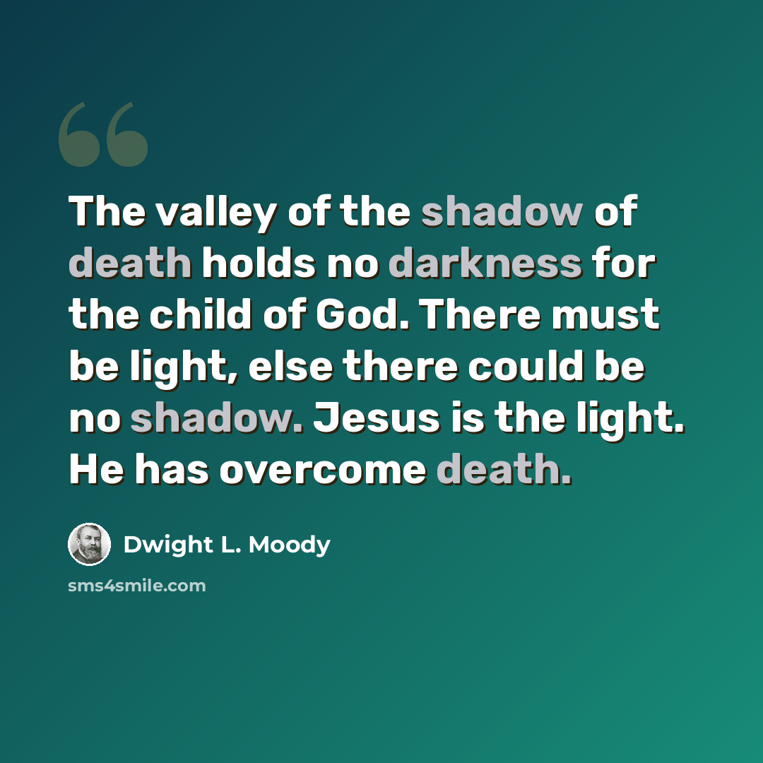 “The valley of the shadow of death holds no darkness for the child of God. There must be light, else there could be no shadow. Jesus is the light. He has overcome death.” quote by Dwight L. Moody
