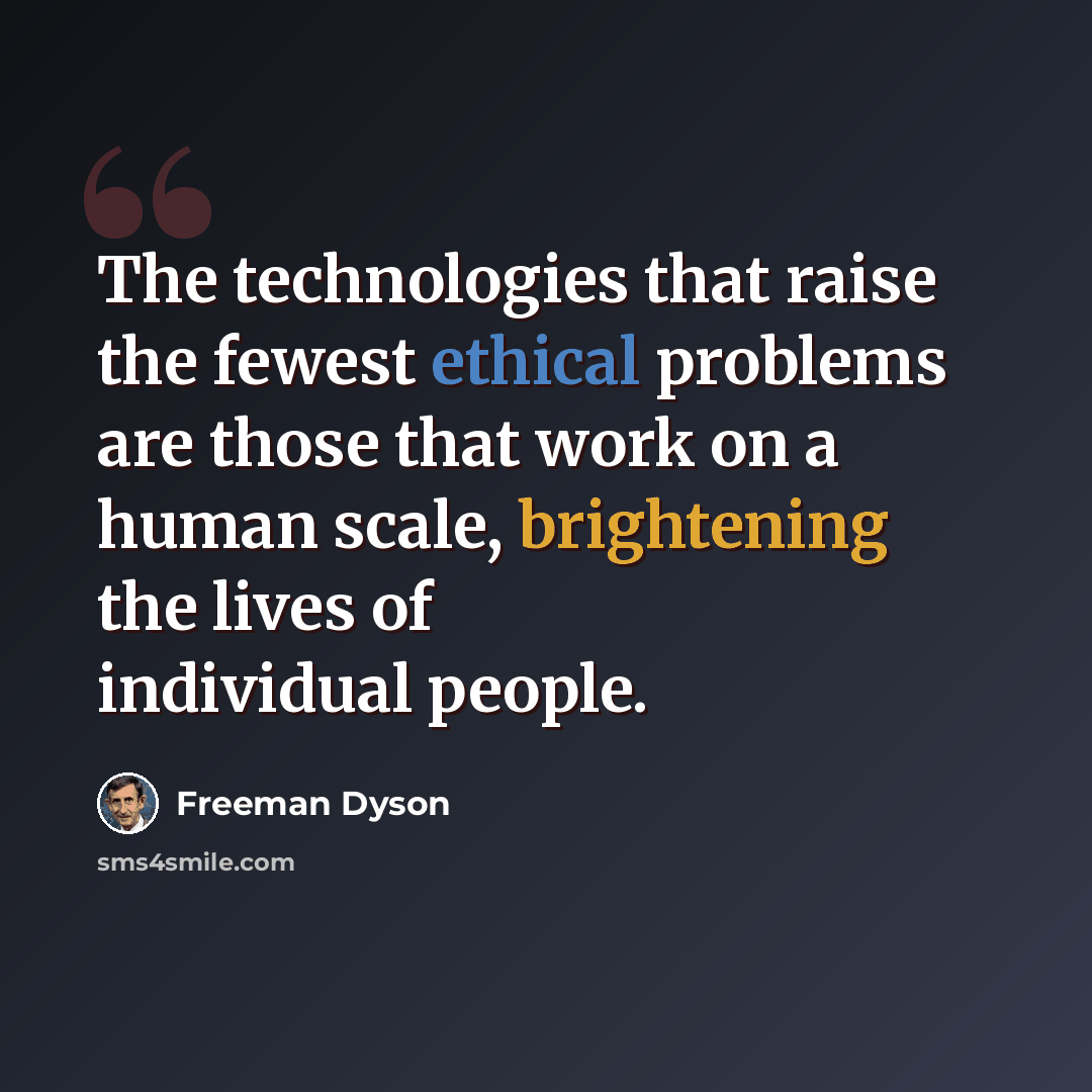“The technologies that raise the fewest ethical problems are those that work on a human scale, brightening the lives of individual people.” quote by Freeman Dyson
