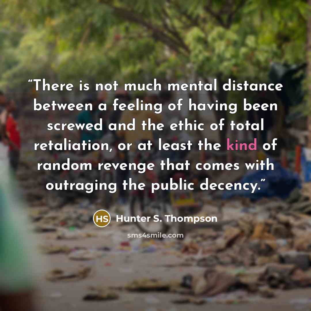 “There is not much mental distance between a feeling of having been screwed and the ethic of total retaliation, or at least the kind of random revenge that comes with outraging the public decency.” quote by Hunter S. Thompson