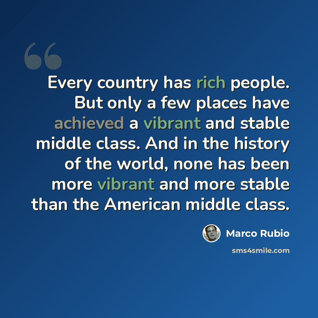 “Every country has rich people. But only a few places have achieved a vibrant and stable middle class. And in the history of the world, none has been more vibrant and more stable than the American middle class.” quote by Marco Rubio