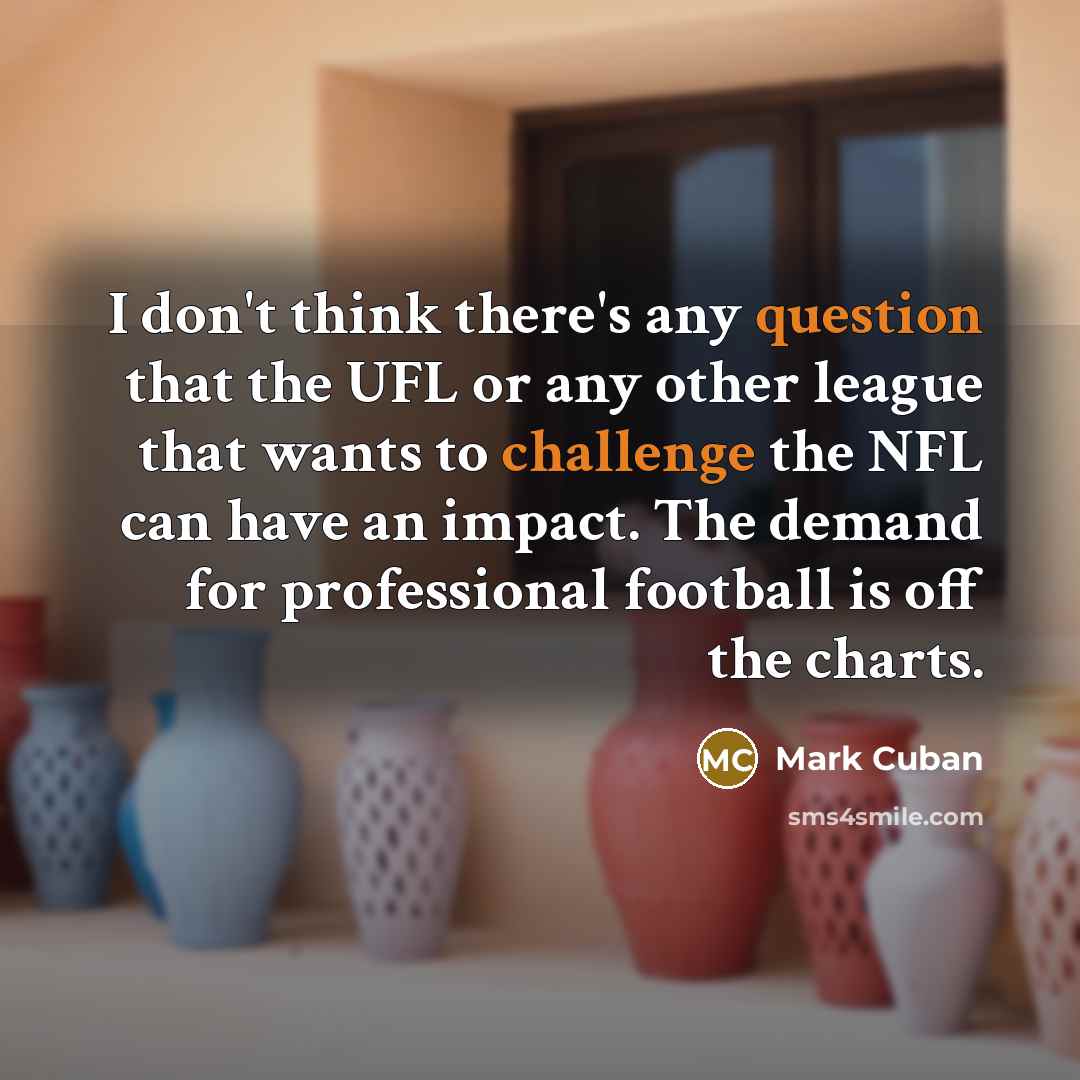 “I don't think there's any question that the UFL or any other league that wants to challenge the NFL can have an impact. The demand for professional football is off the charts.” quote by Mark Cuban