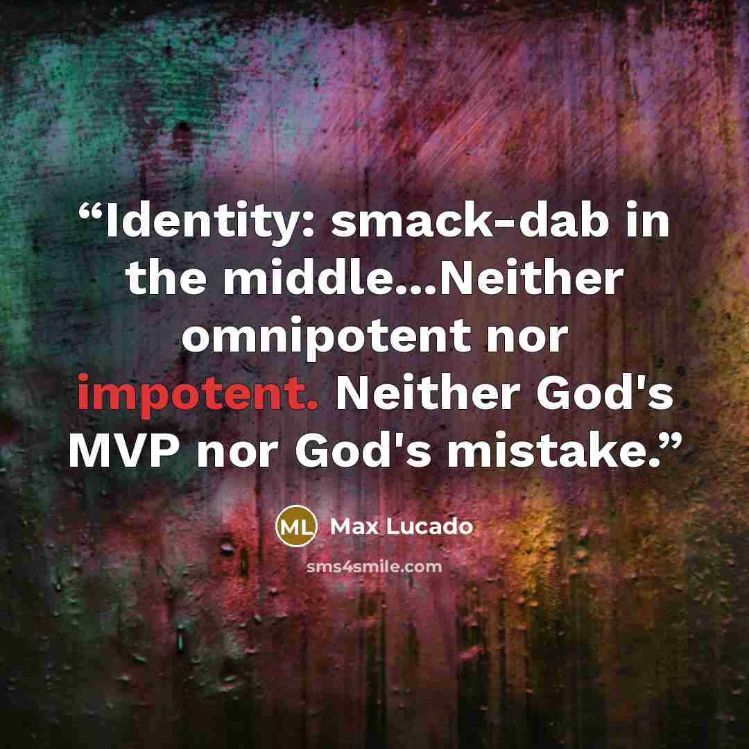 “Identity: smack-dab in the middle...Neither omnipotent nor impotent. Neither God's MVP nor God's mistake.” quote by Max Lucado