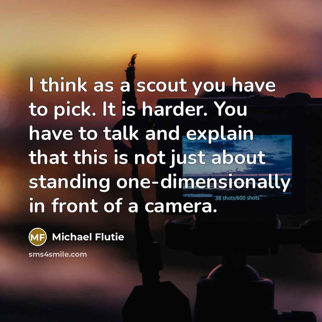 “I think as a scout you have to pick. It is harder. You have to talk and explain that this is not just about standing one-dimensionally in front of a camera.” quote by Michael Flutie