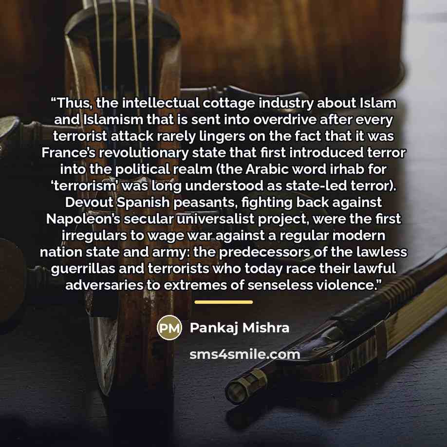 “Thus, the intellectual cottage industry about Islam and Islamism that is sent into overdrive after every terrorist attack rarely lingers on the fact that it was France’s revolutionary state that first introduced terror into the political realm (the Arabic word irhab for ‘terrorism’ was long…” quote by Pankaj Mishra