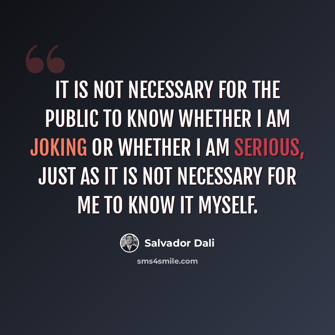 “It is not necessary for the public to know whether I am joking or whether I am serious, just as it is not necessary for me to know it myself.” quote by Salvador Dali