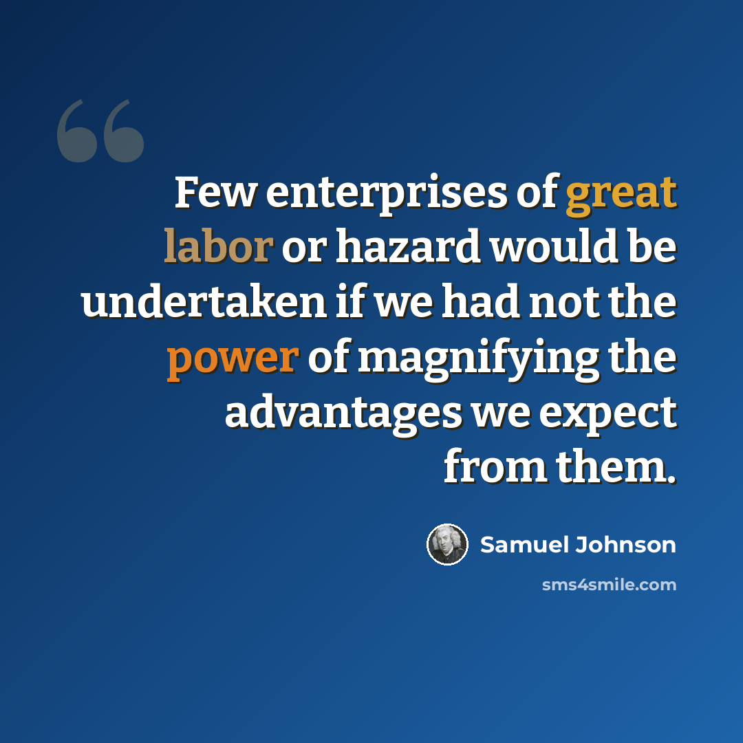 “Few enterprises of great labor or hazard would be undertaken if we had not the power of magnifying the advantages we expect from them.” quote by Samuel Johnson