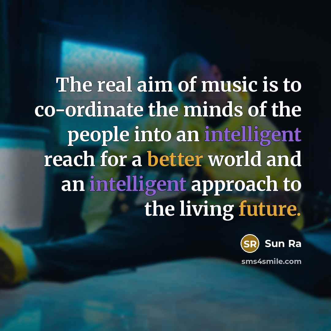 “The real aim of music is to co-ordinate the minds of the people into an intelligent reach for a better world and an intelligent approach to the living future.” quote by Sun Ra