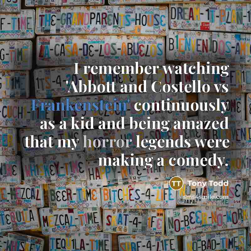 “I remember watching 'Abbott and Costello vs Frankenstein' continuously as a kid and being amazed that my horror legends were making a comedy.” quote by Tony Todd