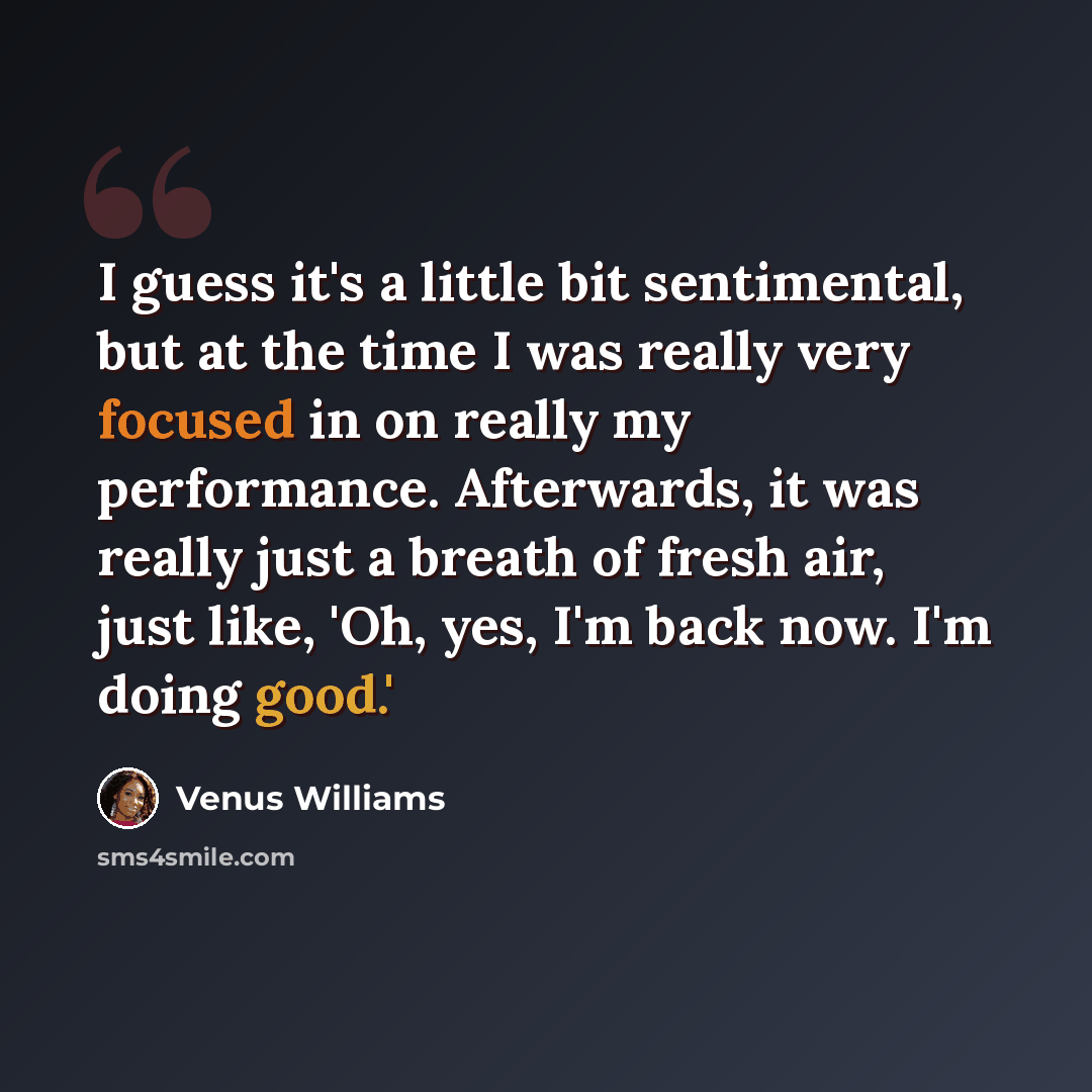 “I guess it's a little bit sentimental, but at the time I was really very focused in on really my performance. Afterwards, it was really just a breath of fresh air, just like, 'Oh, yes, I'm back now. I'm doing good.'” quote by Venus Williams