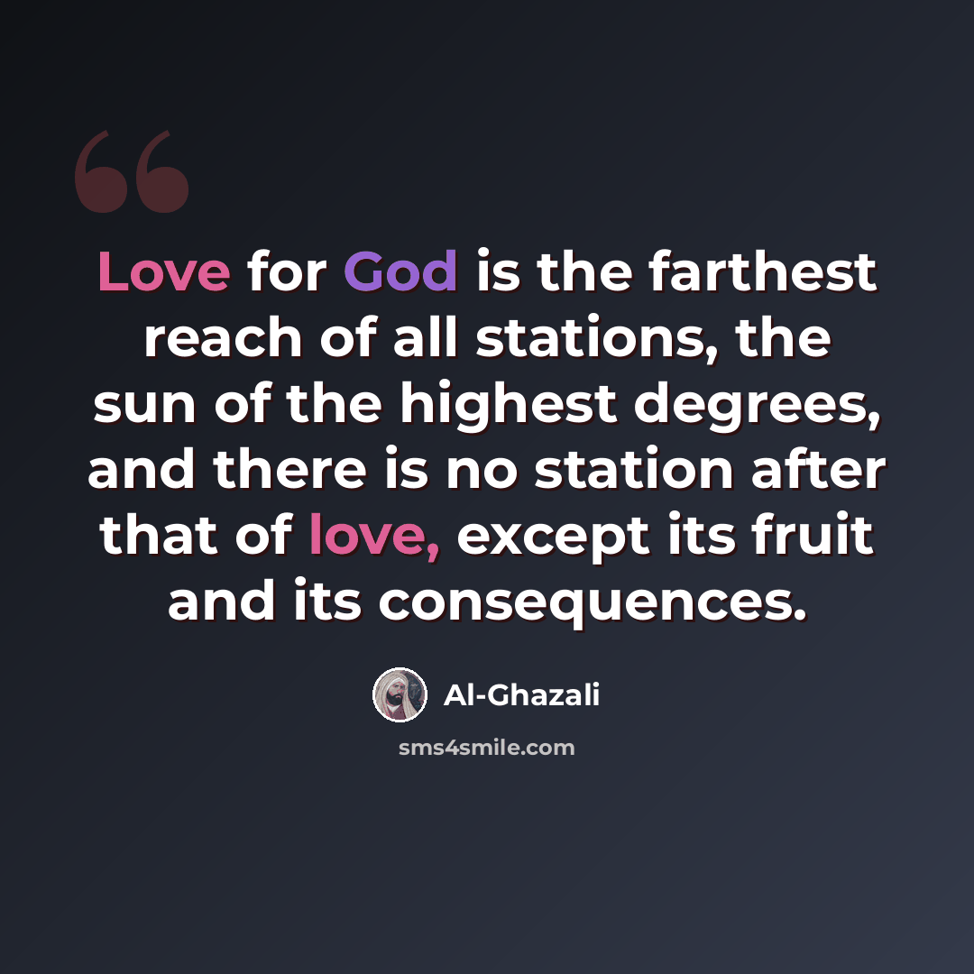 “Love for God is the farthest reach of all stations, the sun of the highest degrees, and there is no station after that of love, except its fruit and its consequences.” quote by Al-Ghazali