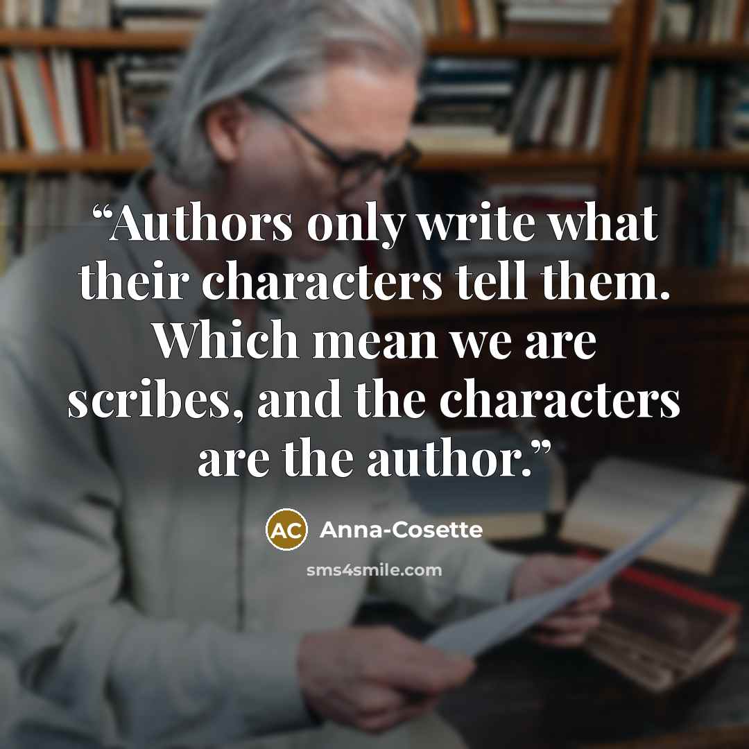 “Authors only write what their characters tell them. Which mean we are scribes, and the characters are the author.” quote by Anna-Cosette