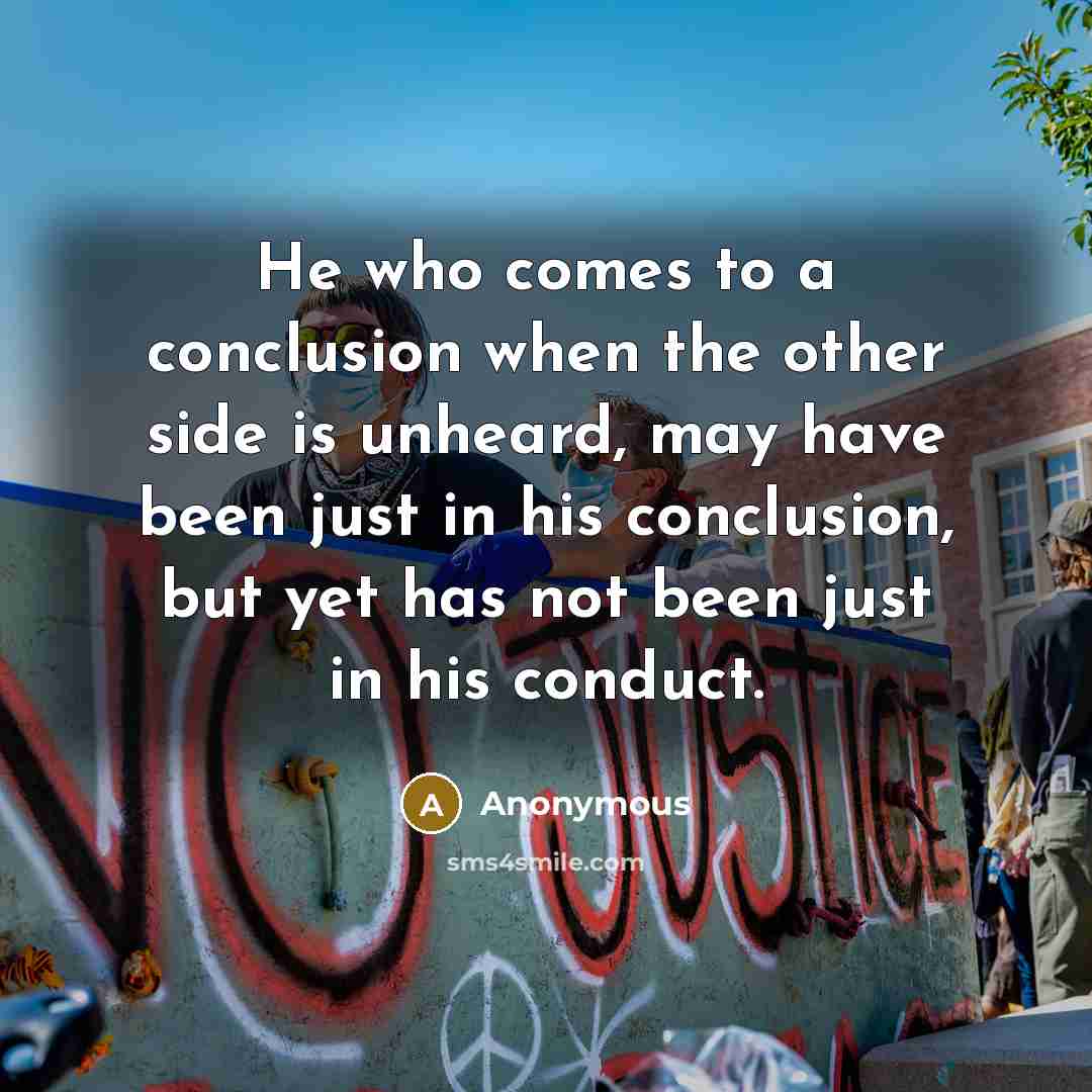 “He who comes to a conclusion when the other side is unheard, may have been just in his conclusion, but yet has not been just in his conduct.” quote by Anonymous