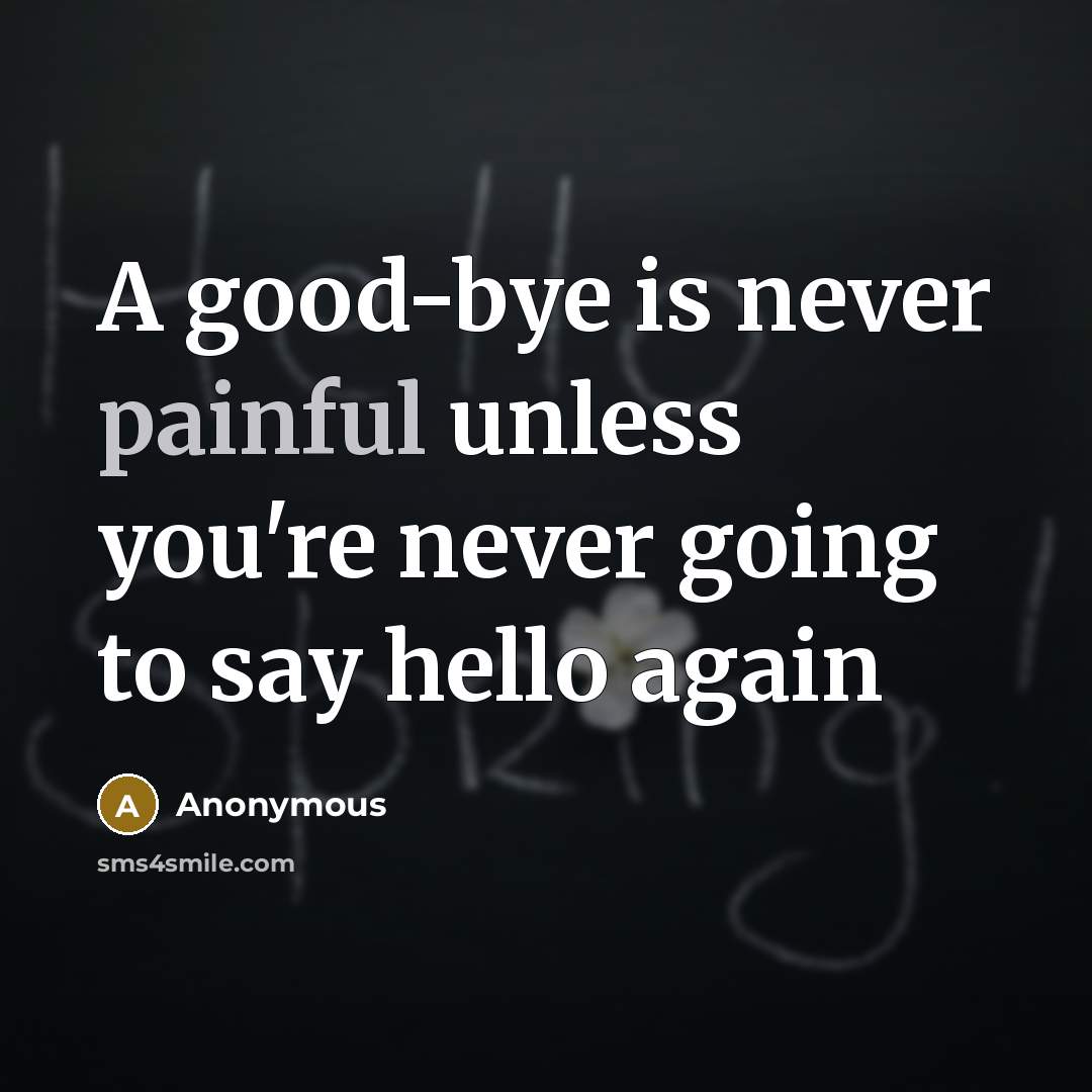 “A good-bye is never painful unless you're never going to say hello again” quote by Anonymous