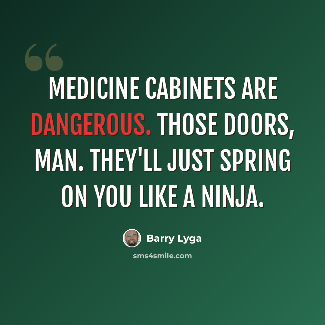 “Medicine cabinets are dangerous. Those doors, man. They'll just spring on you like a ninja.” quote by Barry Lyga