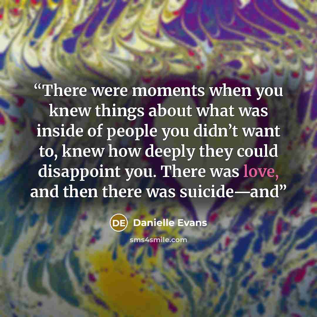 “There were moments when you knew things about what was inside of people you didn’t want to, knew how deeply they could disappoint you. There was love, and then there was suicide—and” quote by Danielle Evans