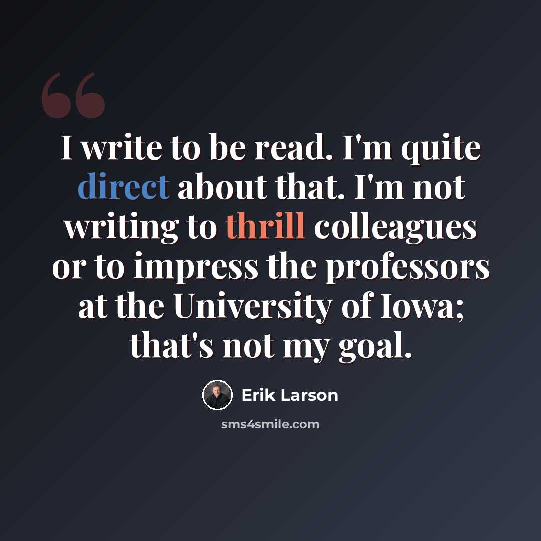 “I write to be read. I'm quite direct about that. I'm not writing to thrill colleagues or to impress the professors at the University of Iowa; that's not my goal.” quote by Erik Larson