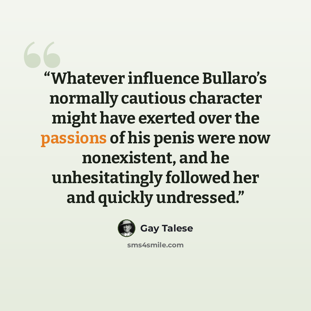 “Whatever influence Bullaro’s normally cautious character might have exerted over the passions of his penis were now nonexistent, and he unhesitatingly followed her and quickly undressed.” quote by Gay Talese