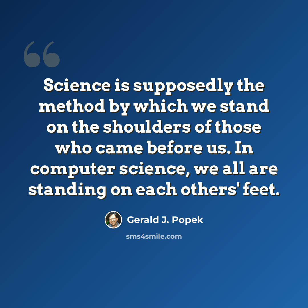 “Science is supposedly the method by which we stand on the shoulders of those who came before us. In computer science, we all are standing on each others' feet.” quote by Gerald J. Popek
