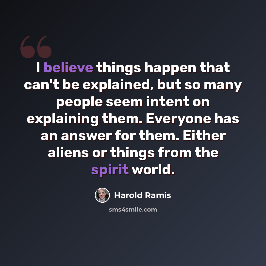 “I believe things happen that can't be explained, but so many people seem intent on explaining them. Everyone has an answer for them. Either aliens or things from the spirit world.” quote by Harold Ramis