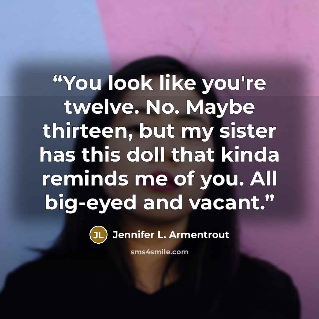 “You look like you're twelve. No. Maybe thirteen, but my sister has this doll that kinda reminds me of you. All big-eyed and vacant.” quote by Jennifer L. Armentrout