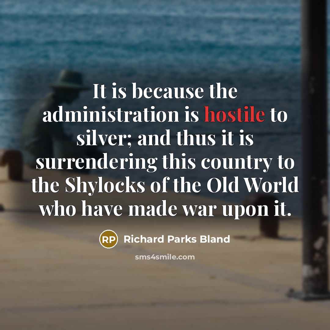 “It is because the administration is hostile to silver; and thus it is surrendering this country to the Shylocks of the Old World who have made war upon it.” quote by Richard Parks Bland