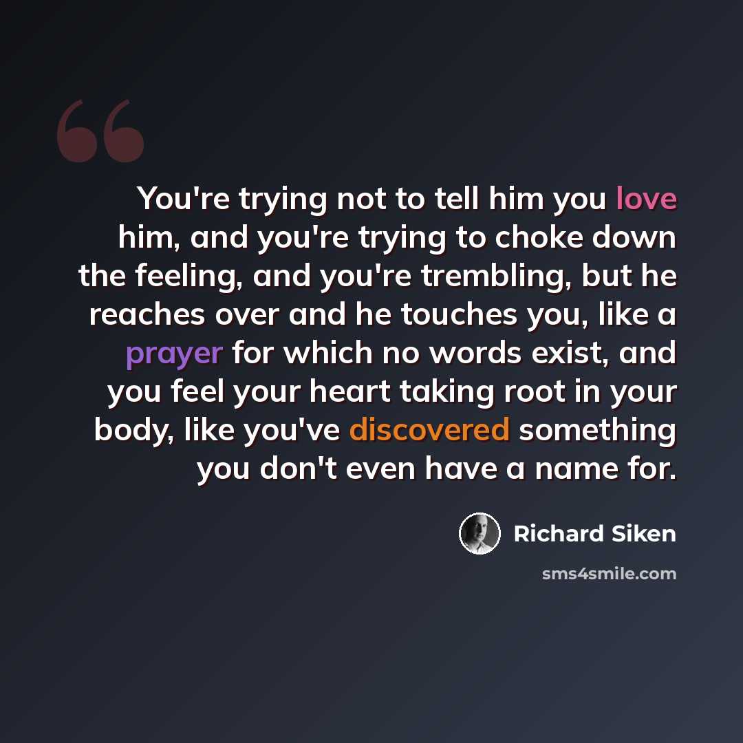 “You're trying not to tell him you love him, and you're trying to choke down the feeling, and you're trembling, but he reaches over and he touches you, like a prayer for which no words exist, and you feel your heart taking root in your body, like you've discovered something you don't even have a…” quote by Richard Siken
