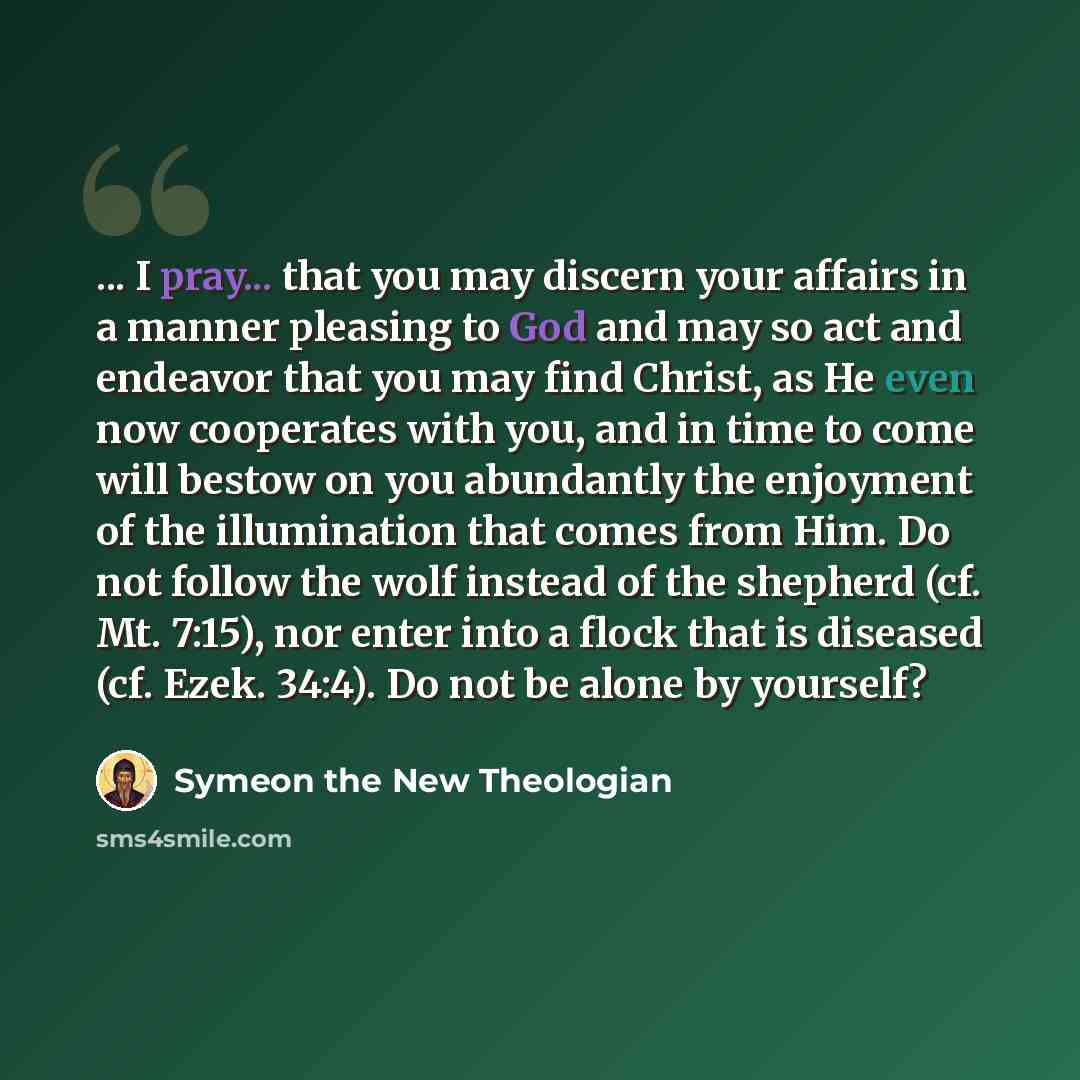 “... I pray... that you may discern your affairs in a manner pleasing to God and may so act and endeavor that you may find Christ, as He even now cooperates with you, and in time to come will bestow on you abundantly the enjoyment of the illumination that comes from Him. Do not follow the wolf…” quote by Symeon the New Theologian