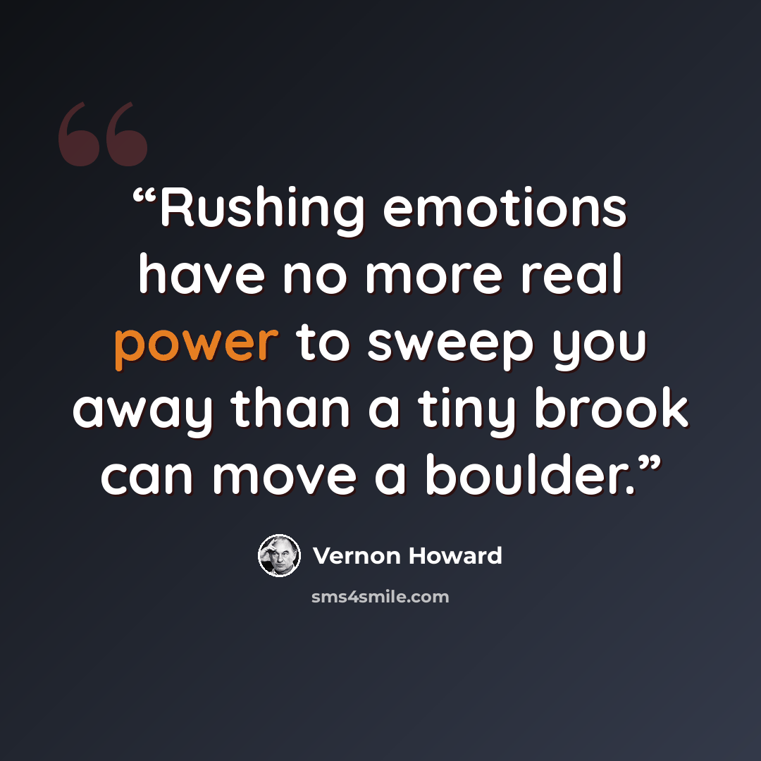 “Rushing emotions have no more real power to sweep you away than a tiny brook can move a boulder.” quote by Vernon Howard