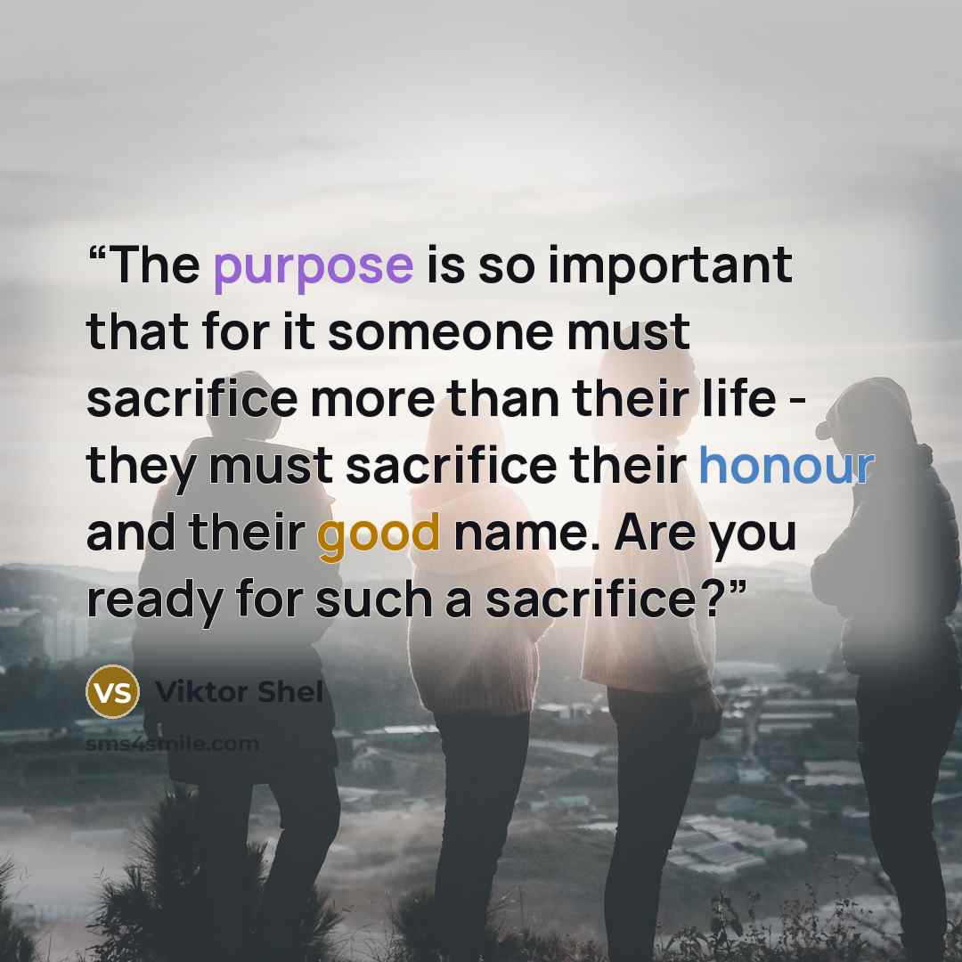 “The purpose is so important that for it someone must sacrifice more than their life - they must sacrifice their honour and their good name. Are you ready for such a sacrifice?” quote by Viktor Shel