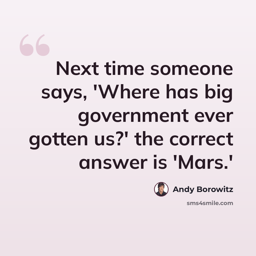 “Next time someone says, 'Where has big government ever gotten us?' the correct answer is 'Mars.'” quote by Andy Borowitz