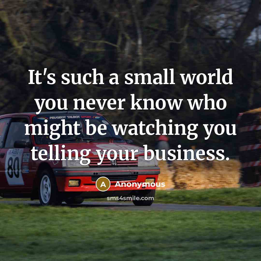 “It's such a small world you never know who might be watching you telling your business.” quote by Anonymous