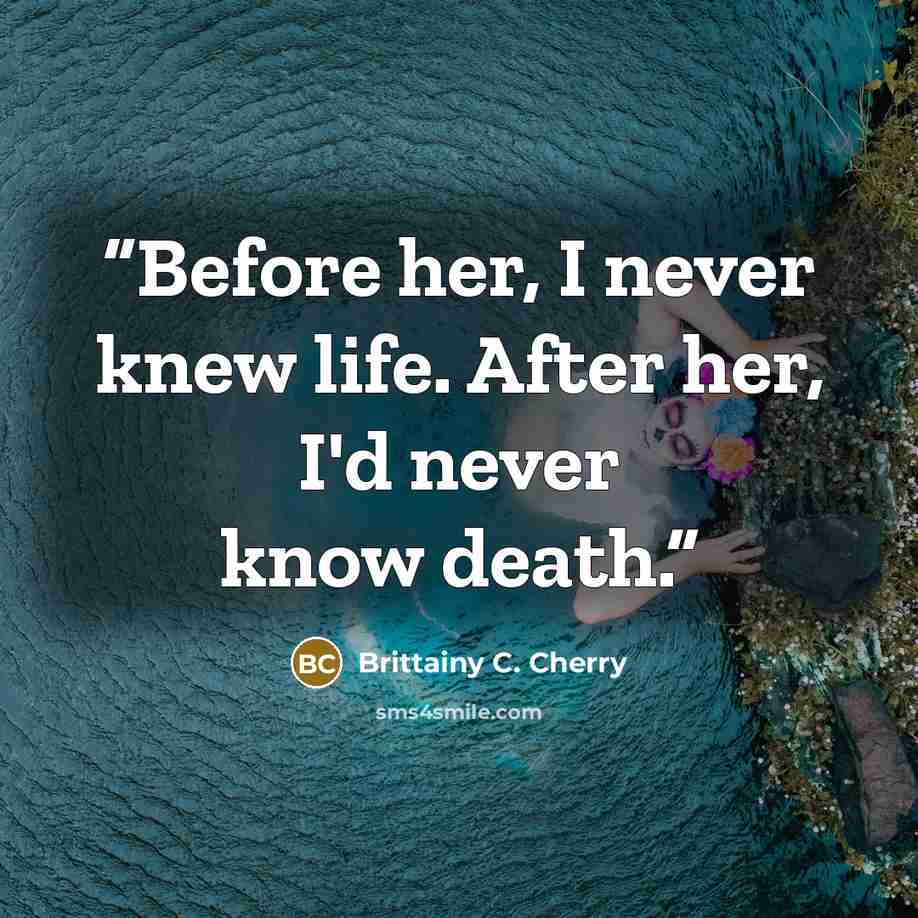 “Before her, I never knew life. After her, I'd never know death.” quote by Brittainy C. Cherry