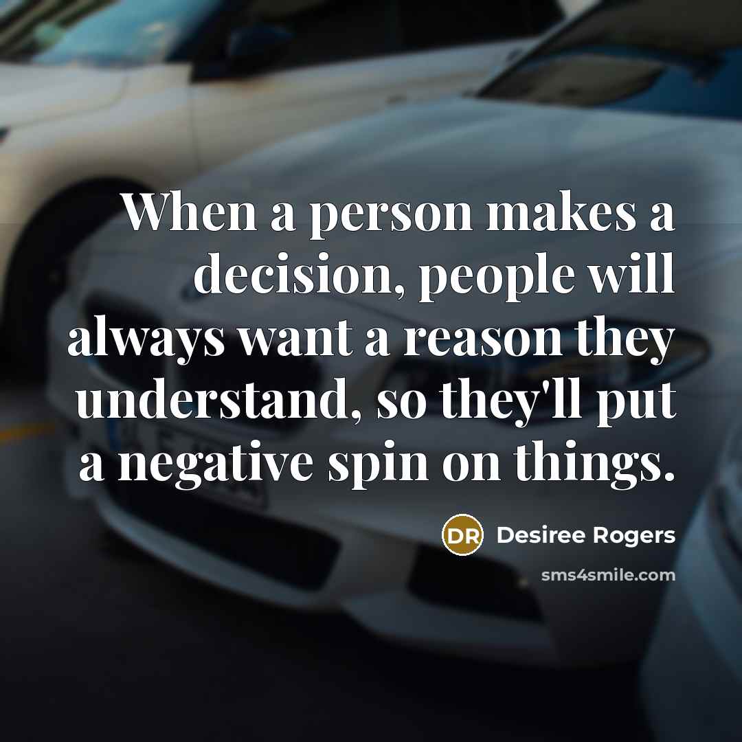 “When a person makes a decision, people will always want a reason they understand, so they'll put a negative spin on things.” quote by Desiree Rogers