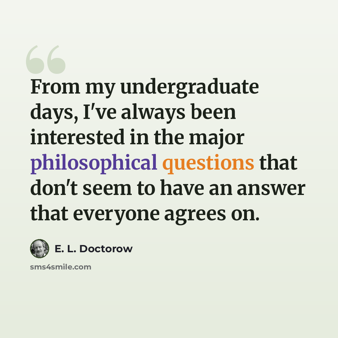 “From my undergraduate days, I've always been interested in the major philosophical questions that don't seem to have an answer that everyone agrees on.” quote by E. L. Doctorow
