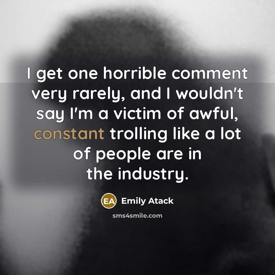 “I get one horrible comment very rarely, and I wouldn't say I'm a victim of awful, constant trolling like a lot of people are in the industry.” quote by Emily Atack