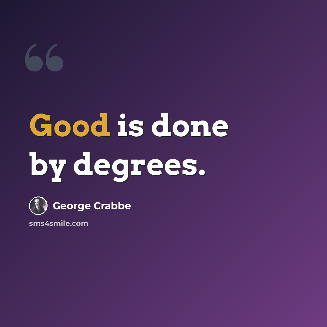 “Good is done by degrees.” quote by George Crabbe
