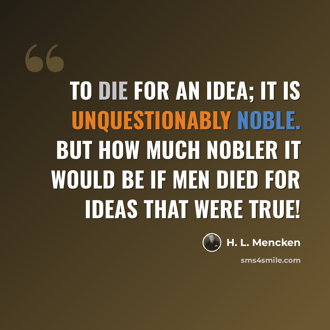 “To die for an idea; it is unquestionably noble. But how much nobler it would be if men died for ideas that were true!” quote by H. L. Mencken