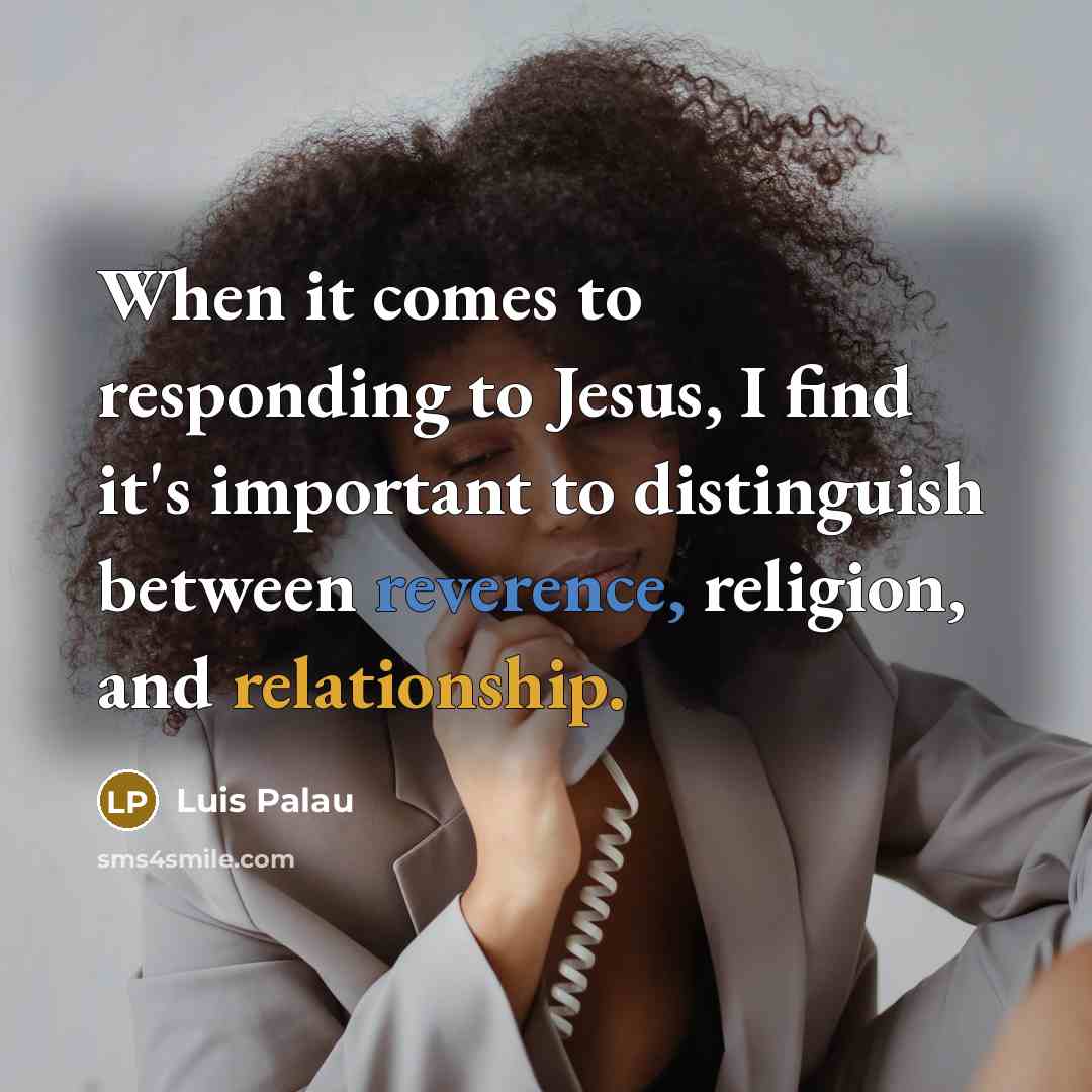 “When it comes to responding to Jesus, I find it's important to distinguish between reverence, religion, and relationship.” quote by Luis Palau