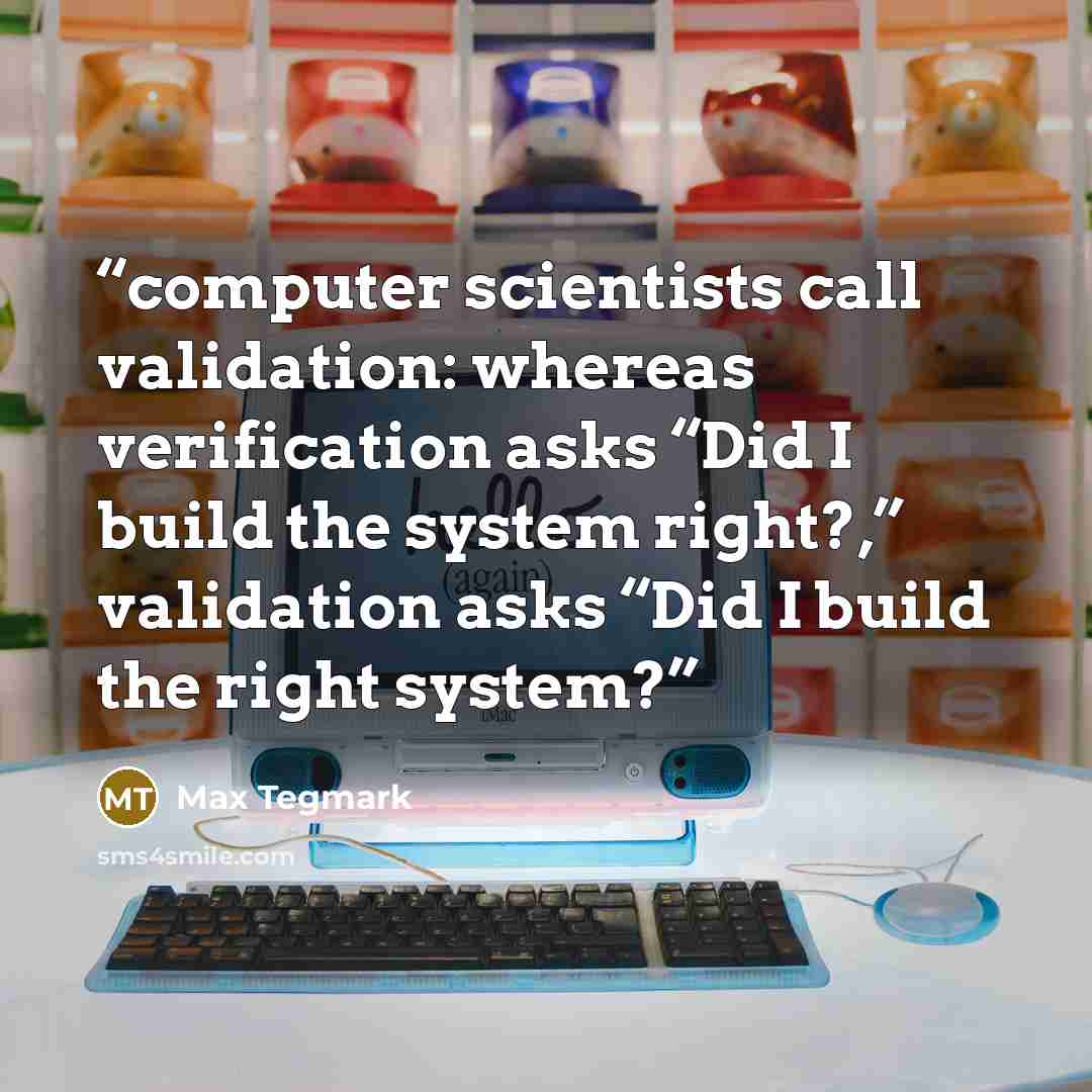 “computer scientists call validation: whereas verification asks “Did I build the system right?,” validation asks “Did I build the right system?” quote by Max Tegmark