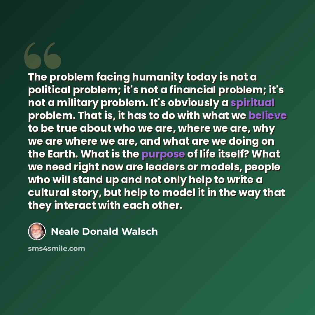“The problem facing humanity today is not a political problem; it's not a financial problem; it's not a military problem. It's obviously a spiritual problem. That is, it has to do with what we believe to be true about who we are, where we are, why we are where we are, and what are we doing on the…” quote by Neale Donald Walsch