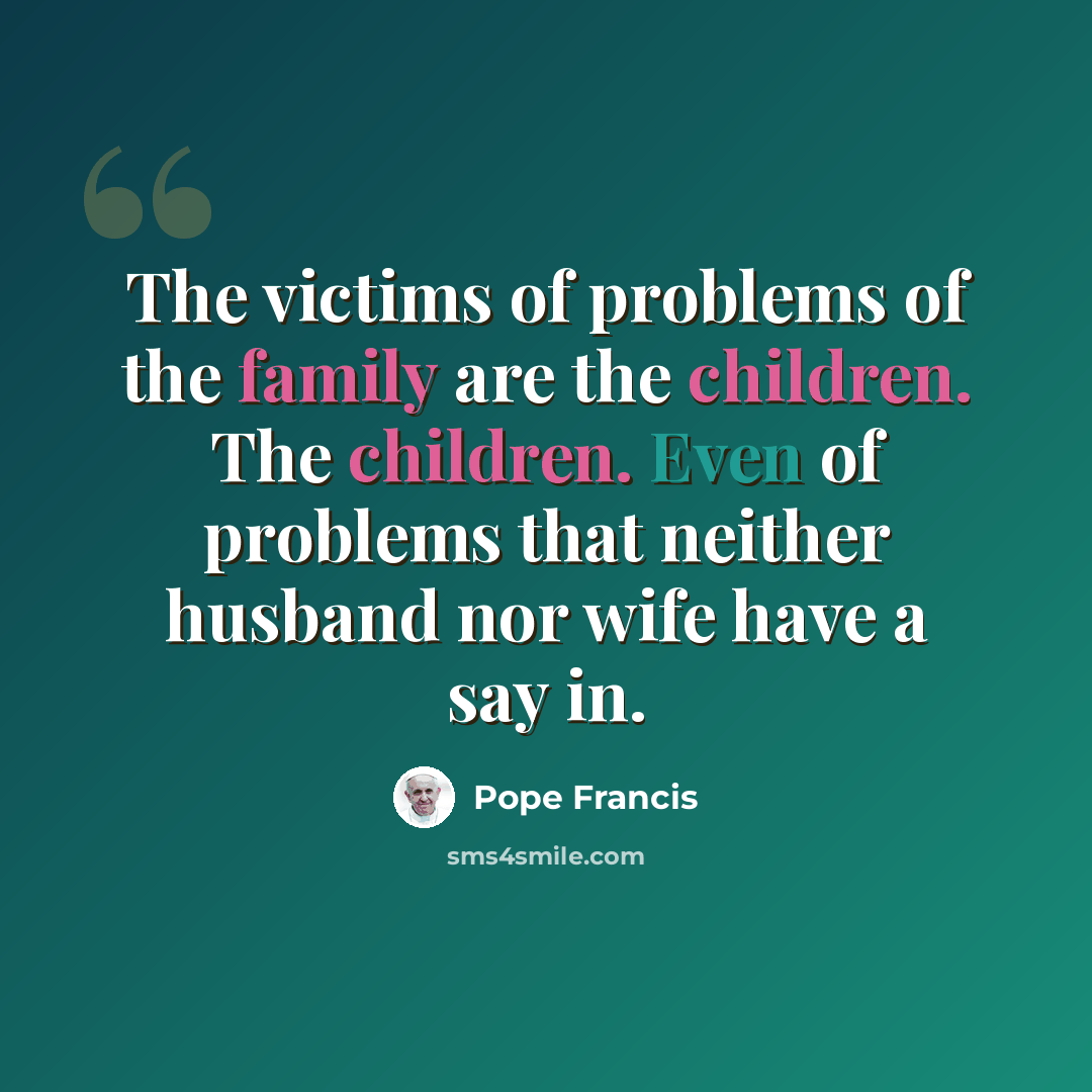 “The victims of problems of the family are the children. The children. Even of problems that neither husband nor wife have a say in.” quote by Pope Francis