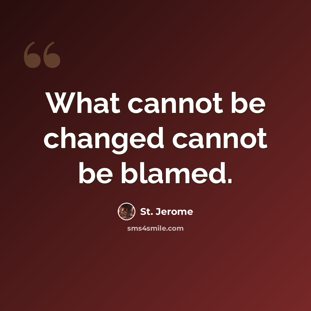“What cannot be changed cannot be blamed.” quote by St. Jerome