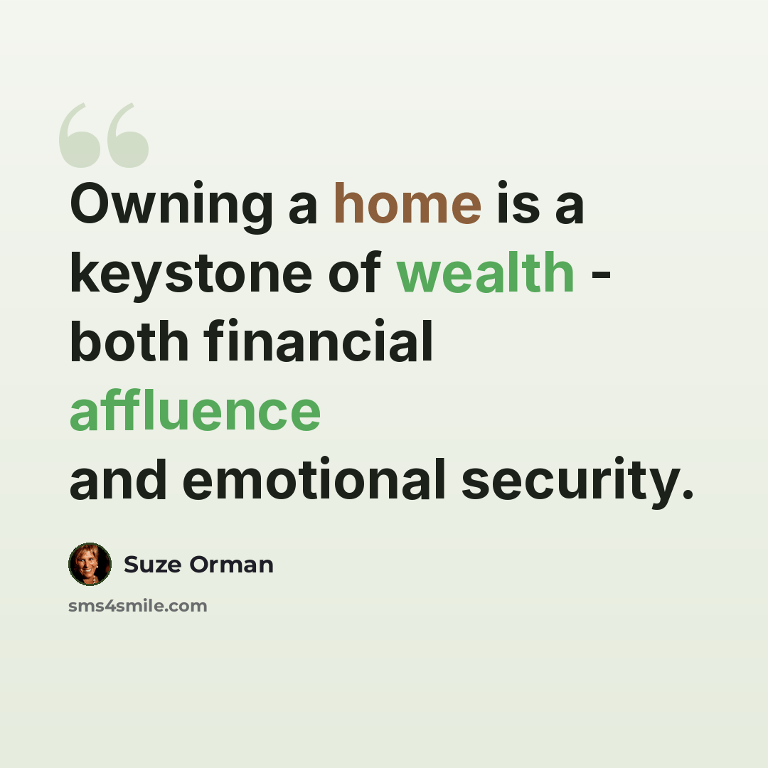 “Owning a home is a keystone of wealth - both financial affluence and emotional security.” quote by Suze Orman