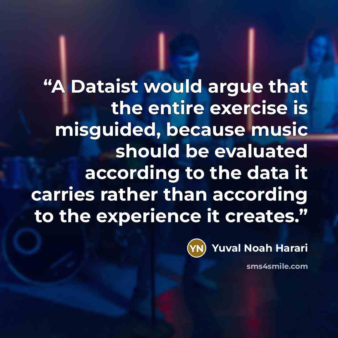 “A Dataist would argue that the entire exercise is misguided, because music should be evaluated according to the data it carries rather than according to the experience it creates.” quote by Yuval Noah Harari