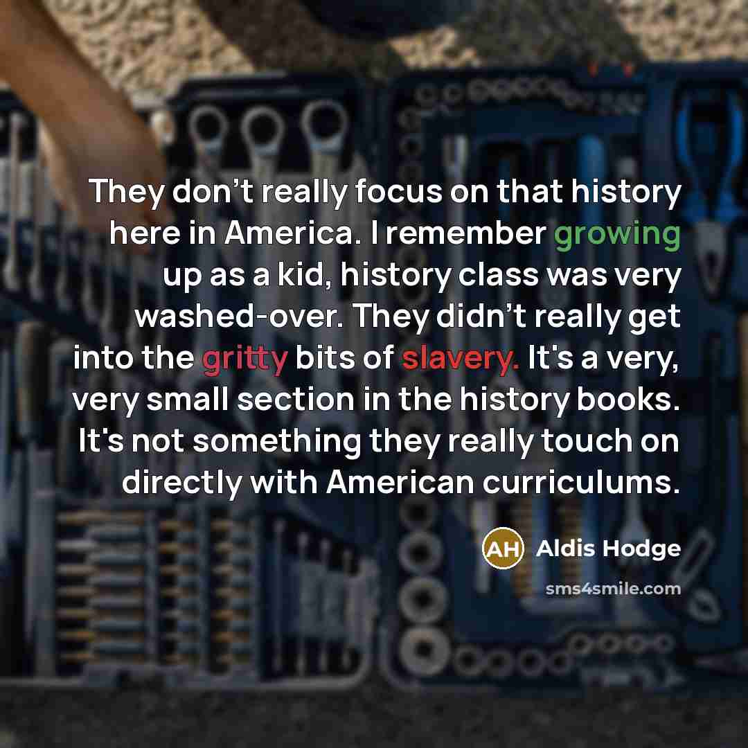“They don't really focus on that history here in America. I remember growing up as a kid, history class was very washed-over. They didn't really get into the gritty bits of slavery. It's a very, very small section in the history books. It's not something they really touch on directly with American…” quote by Aldis Hodge