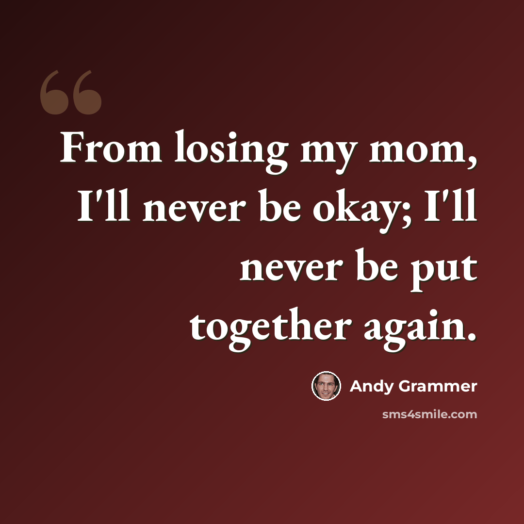 “From losing my mom, I'll never be okay; I'll never be put together again.” quote by Andy Grammer