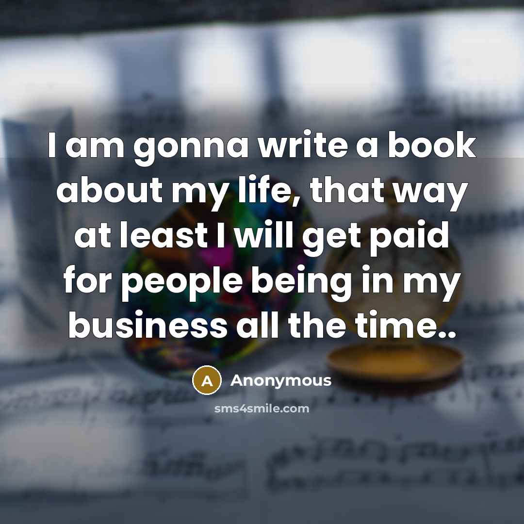 “I am gonna write a book about my life, that way at least I will get paid for people being in my business all the time..” quote by Anonymous
