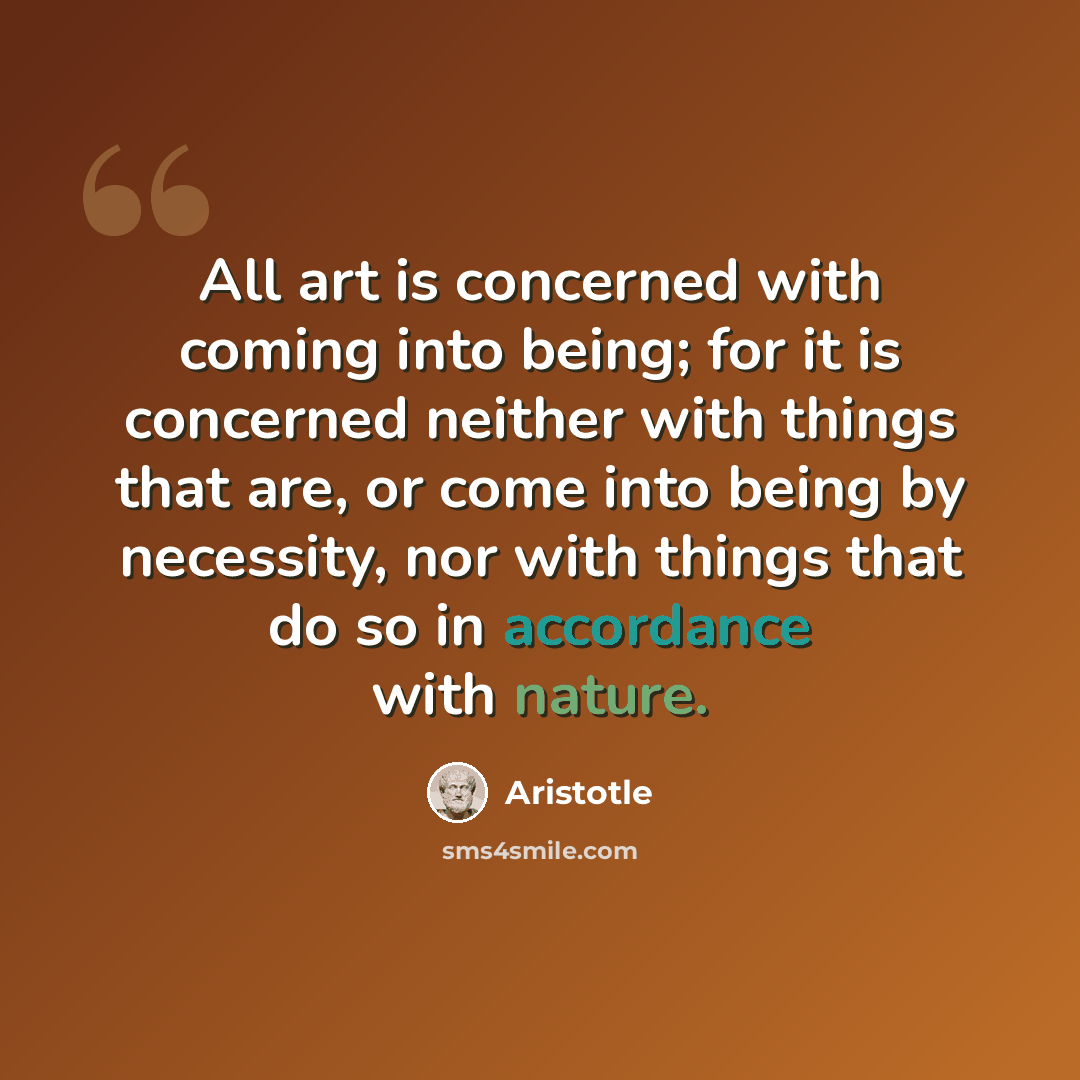 “All art is concerned with coming into being; for it is concerned neither with things that are, or come into being by necessity, nor with things that do so in accordance with nature.” quote by Aristotle