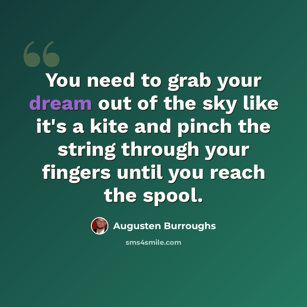 “You need to grab your dream out of the sky like it's a kite and pinch the string through your fingers until you reach the spool.” quote by Augusten Burroughs